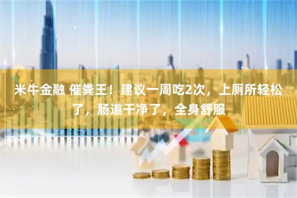 米牛金融 催粪王！建议一周吃2次，上厕所轻松了，肠道干净了，全身舒服