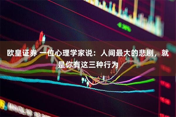 欧皇证券 一位心理学家说：人间最大的悲剧，就是你有这三种行为