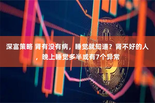 深富策略 肾有没有病，睡觉就知道？肾不好的人，晚上睡觉多半或有7个异常