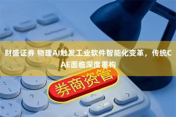 财盛证券 物理AI触发工业软件智能化变革，传统CAE面临深度重构