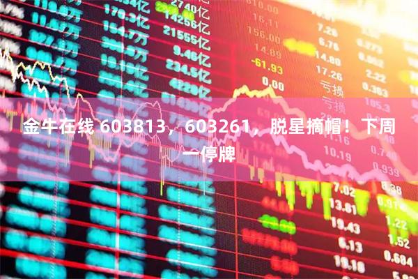 金牛在线 603813，603261，脱星摘帽！下周一停牌