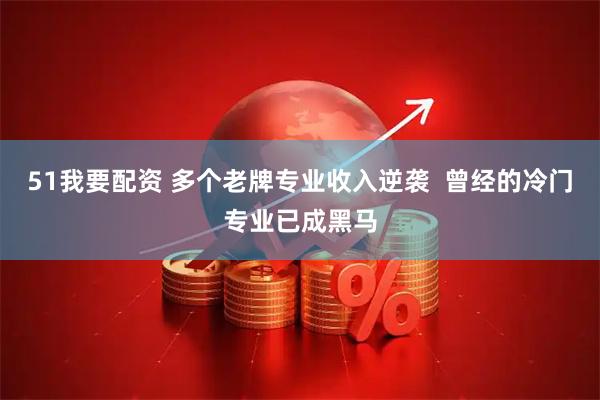 51我要配资 多个老牌专业收入逆袭  曾经的冷门专业已成黑马