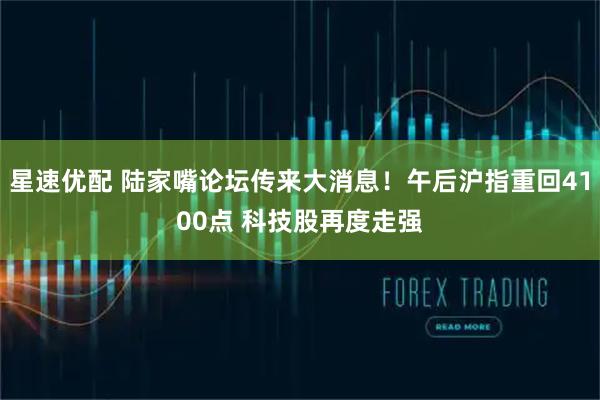星速优配 陆家嘴论坛传来大消息！午后沪指重回4100点 科技股再度走强