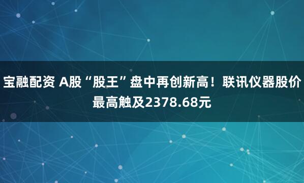 宝融配资 A股“股王”盘中再创新高！联讯仪器股价最高触及2378.68元