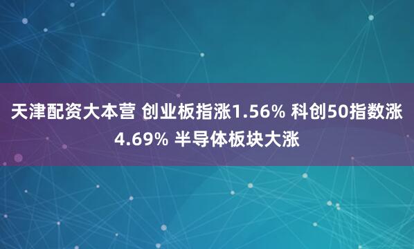天津配资大本营 创业板指涨1.56% 科创50指数涨4.69% 半导体板块大涨