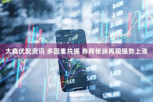 大鑫优配资讯 多因素共振 券商板块再现强势上涨
