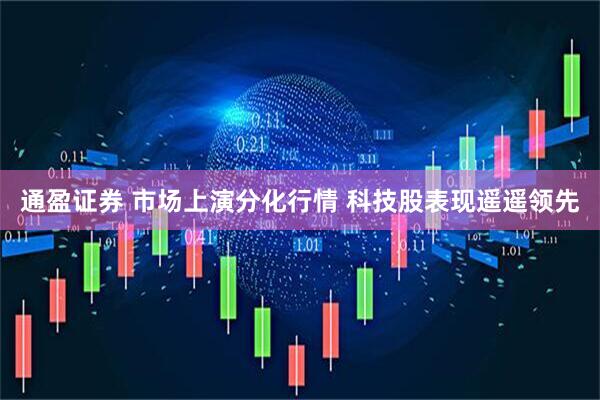 通盈证券 市场上演分化行情 科技股表现遥遥领先