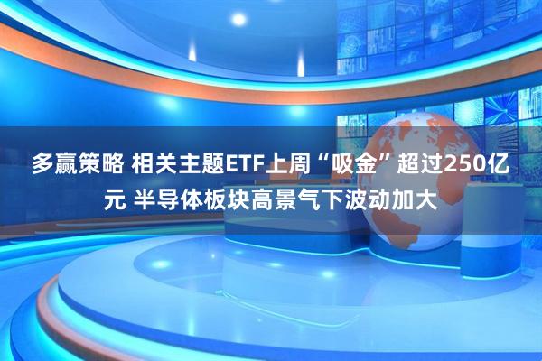 多赢策略 相关主题ETF上周“吸金”超过250亿元 半导体板块高景气下波动加大