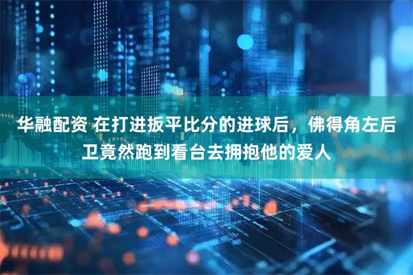 华融配资 在打进扳平比分的进球后，佛得角左后卫竟然跑到看台去拥抱他的爱人