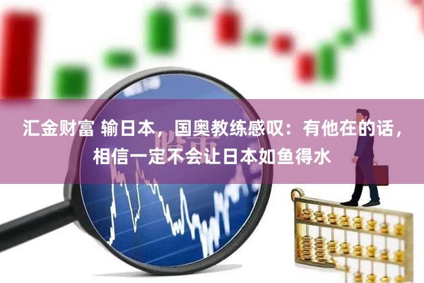 汇金财富 输日本，国奥教练感叹：有他在的话，相信一定不会让日本如鱼得水
