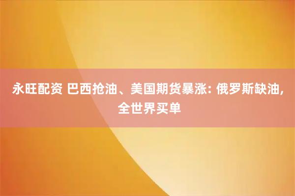 永旺配资 巴西抢油、美国期货暴涨: 俄罗斯缺油, 全世界买单