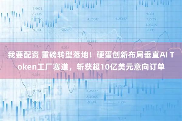 我要配资 重磅转型落地！硬蛋创新布局垂直AI Token工厂赛道，斩获超10亿美元意向订单
