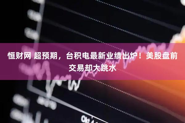 恒财网 超预期，台积电最新业绩出炉！美股盘前交易却大跳水