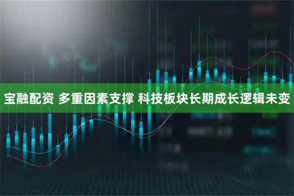 宝融配资 多重因素支撑 科技板块长期成长逻辑未变