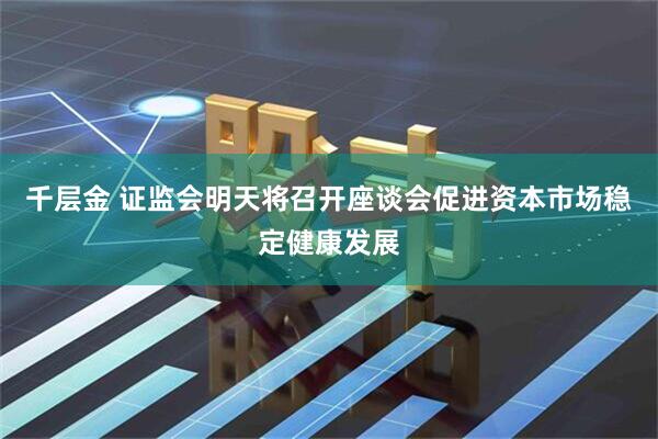 千层金 证监会明天将召开座谈会促进资本市场稳定健康发展
