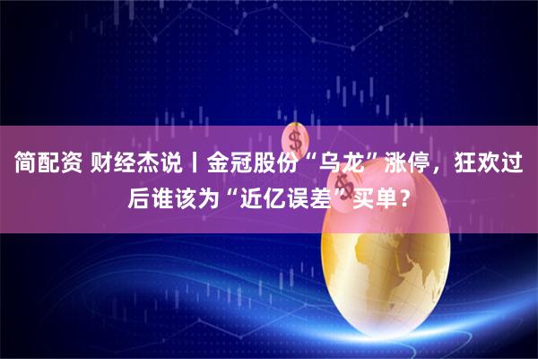 简配资 财经杰说丨金冠股份“乌龙”涨停，狂欢过后谁该为“近亿误差”买单？