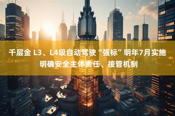 千层金 L3、L4级自动驾驶“强标”明年7月实施 明确安全主体责任、接管机制