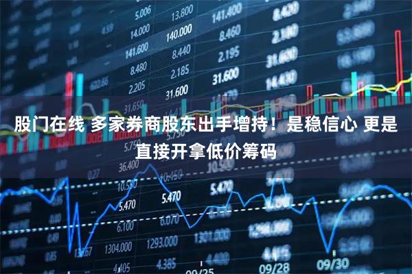 股门在线 多家券商股东出手增持！是稳信心 更是直接开拿低价筹码