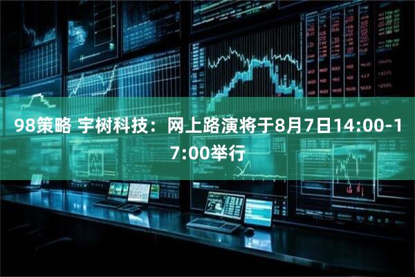 98策略 宇树科技：网上路演将于8月7日14:00-17:00举行