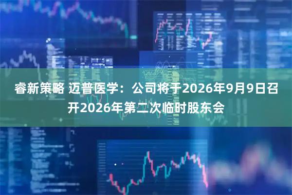 睿新策略 迈普医学：公司将于2026年9月9日召开2026年第二次临时股东会
