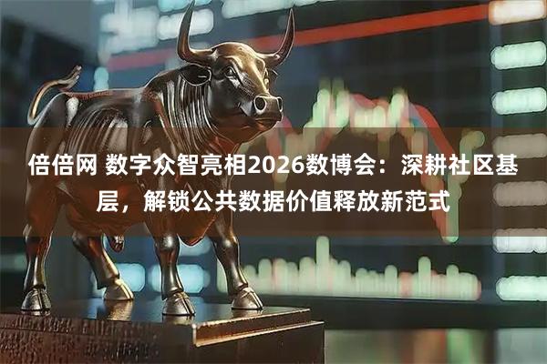 倍倍网 数字众智亮相2026数博会：深耕社区基层，解锁公共数据价值释放新范式