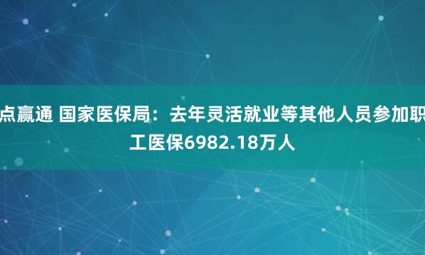点赢通 国家医保局：去年灵活就业等其他人员参加职工医保6982.18万人