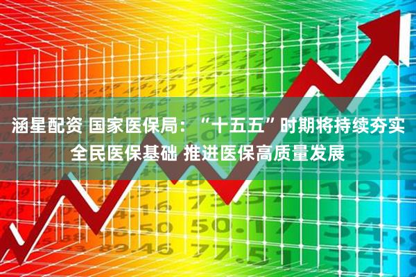 涵星配资 国家医保局：“十五五”时期将持续夯实全民医保基础 推进医保高质量发展