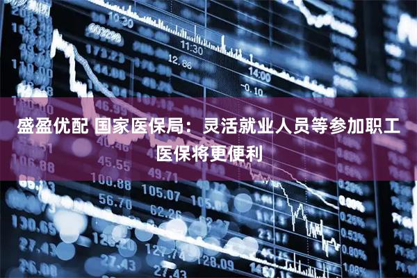 盛盈优配 国家医保局：灵活就业人员等参加职工医保将更便利