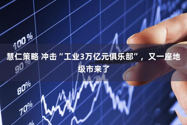 慧仁策略 冲击“工业3万亿元俱乐部”，又一座地级市来了